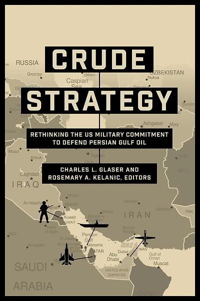 Crude Strategy: Rethinking The Us Military Commitment To Defend Persian Gulf Oil