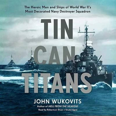 Tin Can Titans: The Heroic Men and Ships of World War II’s Most Decorated Navy Destroyer Squadron