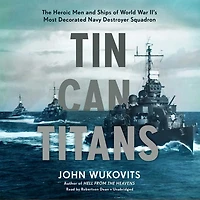 Tin Can Titans: The Heroic Men and Ships of World War II’s Most Decorated Navy Destroyer Squadron