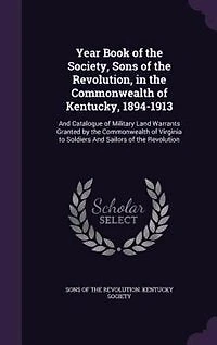 Year book of the Society, Sons Revolution, Commonwealth Kentucky, 1894-1913: and catalogue military land warrants granted by Virginia to soldiers sailors Revolution