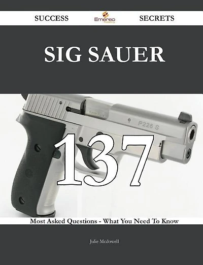 SIG Sauer 137 Success Secrets - 137 Most Asked Questions On SIG Sauer - What You Need To Know