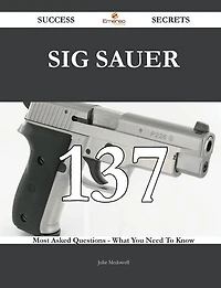 SIG Sauer 137 Success Secrets - 137 Most Asked Questions On SIG Sauer - What You Need To Know