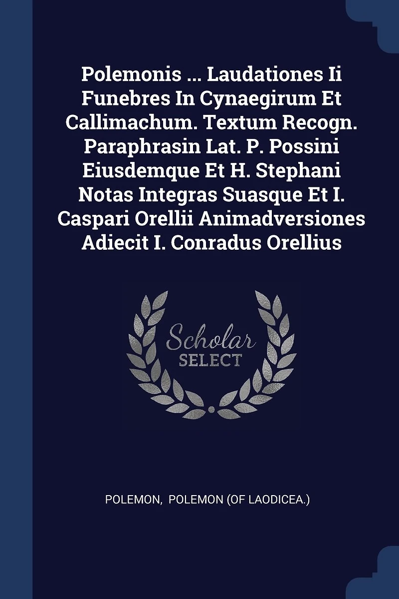 Polemonis ... Laudationes Ii Funebres Cynaegirum Et Callimachum. Textum Recogn. Paraphrasin Lat. P. Possini Eiusdemque H. Stephani Notas Integras Suasque I. Caspari Orellii Animadversiones Adiecit Conradus Orellius