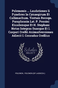 Polemonis ... Laudationes Ii Funebres Cynaegirum Et Callimachum. Textum Recogn. Paraphrasin Lat. P. Possini Eiusdemque H. Stephani Notas Integras Suasque I. Caspari Orellii Animadversiones Adiecit Conradus Orellius