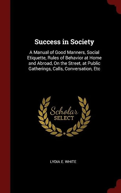 Success in Society: A Manual of Good Manners, Social Etiquette, Rules of Behavior at Home and Abroad, On the Street, at