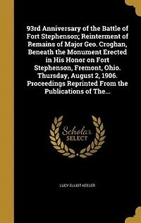 93rd Anniversary of the Battle Fort Stephenson; Reinterment Remains Major Geo. Croghan, Beneath Monument Erected His Honor on Stephenson, Fremont, Ohio. Thursday, August 2, 1906. Proceedings Reprinted From Publications The...