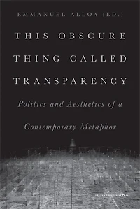 This Obscure Thing Called Transparency: Politics and Aesthetics of a Contemporary Metaphor