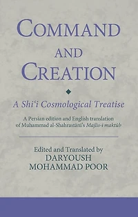 Command and Creation: A Shi'i Cosmological Treatise: Persian edition English translation of Muhammad al-Shahrastani's Majlis-i maktub