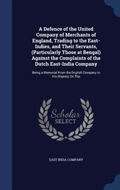 a Defence of the United Company Merchants England, Trading to East-Indies, and Their Servants, (Particularly Those at Bengal) Against Complaints Dutch East-India Company: Being Memorial From English His Majesty On Tha