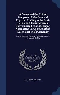 a Defence of the United Company Merchants England, Trading to East-Indies, and Their Servants, (Particularly Those at Bengal) Against Complaints Dutch East-India Company: Being Memorial From English His Majesty On Tha