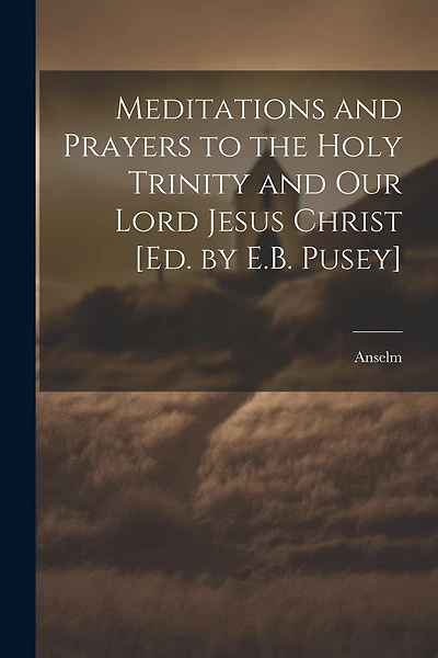Meditations and Prayers to the Holy Trinity and Our Lord Jesus Christ [Ed. by E.B. Pusey]