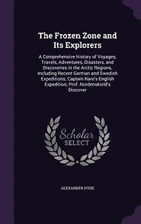 The Frozen Zone and Its Explorers: A Comprehensive History of Voyages, Travels, Adventures, Disasters, and Discoveries in the Arctic R