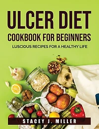 Ulcer Diet Cookbook For Beginners: Luscious Recipes For A Healthy Life