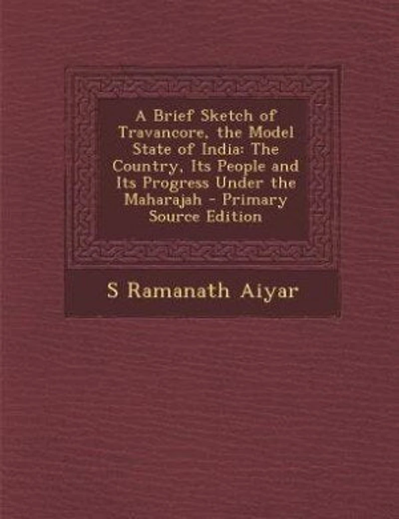 A Brief Sketch of Travancore, the Model State of India: The Country, Its People and Its Progress Under the Maharajah