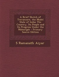 A Brief Sketch of Travancore, the Model State of India: The Country, Its People and Its Progress Under the Maharajah