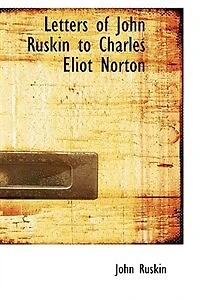 Letters of John Ruskin to Charles Eliot Norton - Scholar's Choice Edition