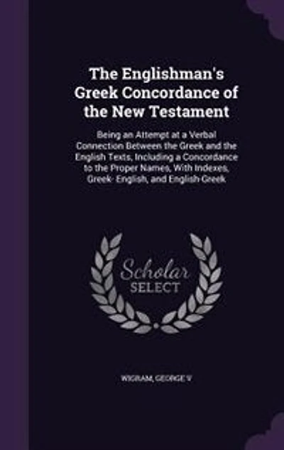 The Englishman's Greek Concordance of the New Testament: Being an Attempt at a Verbal Connection Between the Greek and the English Texts