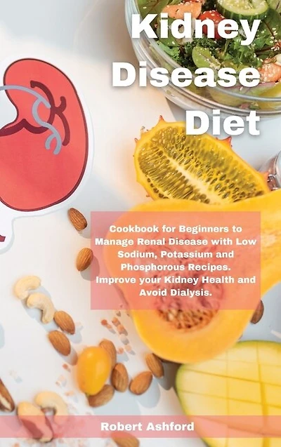 Kidney Disease Diet: Cookbook For Beginners To Manage Renal Disease With Low Sodium, Potassium And Phosphorous Recipes.