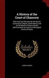 A History of the Court Chancery: With Practical Remarks On Recent Commission, Report, and Evidence, Means Improvin