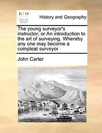 the Young Surveyor's Instructor; or An Introduction to art of Surveying. Whereby any one may Become a Compleat Surveyor