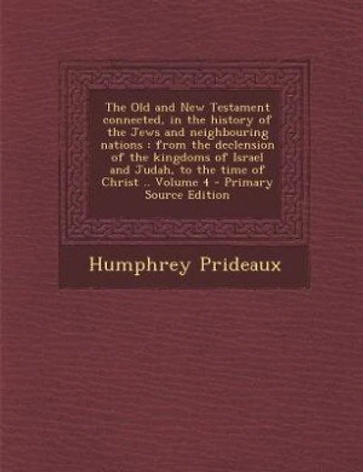 The Old and New Testament connected, in the history of the Jews and neighbouring nations: from the declension of the kingdoms of Israel and Judah, to the time of Christ .. Volume 4 - Primar