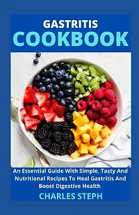 Gastritis Cookbook: An Essential Guide With Simple, Tasty And Nutritional Recipes To Heal Gastritis And Boost Digestive Health