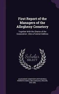 First Report of the Managers Allegheny Cemetery: Together With Charter Corporation: Also a Funeral Address