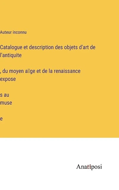 Catalogue et description des objets d'art de l'antiquité, du moyen âge et de la renaissance exposés au musée