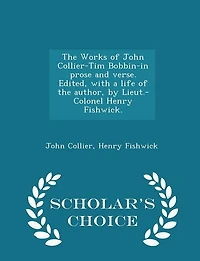 The Works of John Collier-Tim Bobbin-In Prose and Verse. Edited, with a Life of the Author, by Lieut.-Colonel Henry Fishwick. - Scholar's Choice Edition