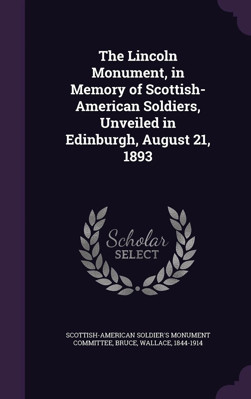 The Lincoln Monument, Memory of Scottish-American Soldiers: Unveiled by Hon. Wallace Bruce at Edinburgh, Scotland, August 21, 1893 (Classic Reprint)