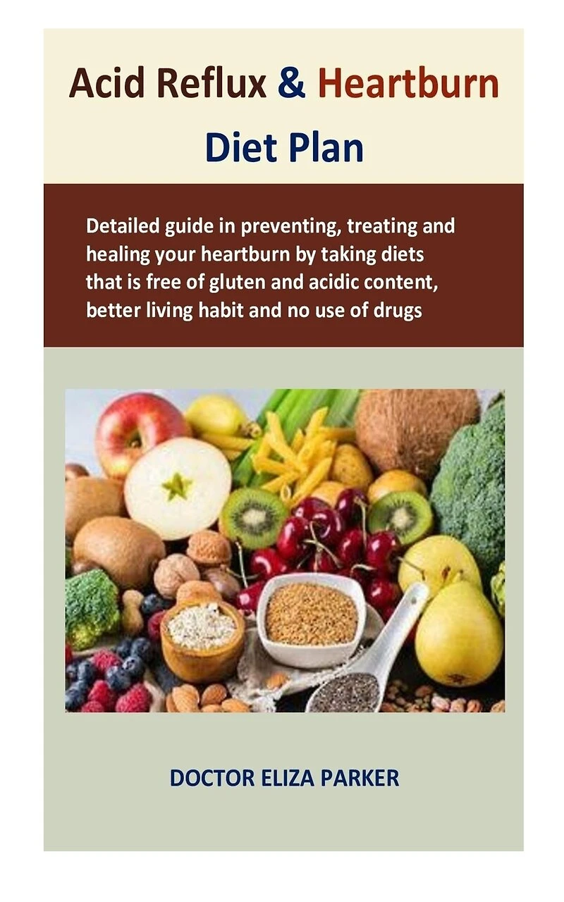 Acid Reflux & Heartburn Diet Plan: Detailed guide in preventing, treating and healing your heartburn by taking diets that is free of gluten and acidic content, better living habit and no use of drugs