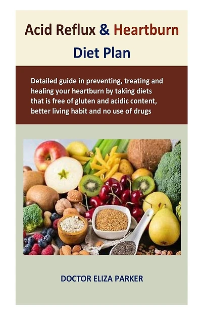 Acid Reflux & Heartburn Diet Plan: Detailed guide in preventing, treating and healing your heartburn by taking diets that is free of gluten and acidic content, better living habit and no use of drugs