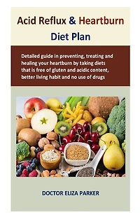 Acid Reflux & Heartburn Diet Plan: Detailed guide in preventing, treating and healing your heartburn by taking diets that is free of gluten and acidic content, better living habit and no use of drugs