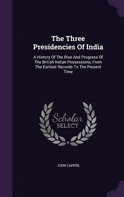 The Three Presidencies Of India: A History Of The Rise And Progress Of The British Indian Possessions, From The Earliest Records To