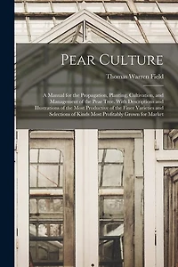 Pear Culture: A Manual for the Propagation, Planting, Cultivation, and Management of the Pear Tree. With Descriptions and Illustrations of the Most Productive of the Finer Varieties and Selections of Kinds Most Profitably Grown for Market