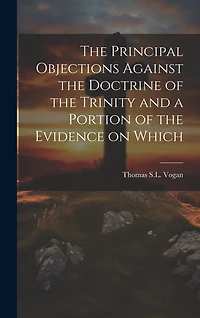 The Principal Objections Against the Doctrine of the Trinity and a Portion of the Evidence on Which