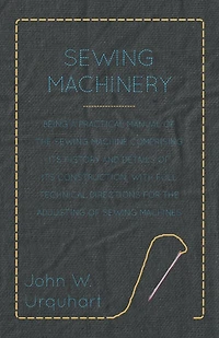 Sewing Machinery - Being A Practical Manual of The Sewing Machine Comprising Its History And Details Of Its Construction, With Full Technical Directions For The Adjusting Of Sewing Machines