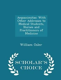 Aequanimitas: With Other Addresses to Medical Students, Nurses and Practitioners of Medicine