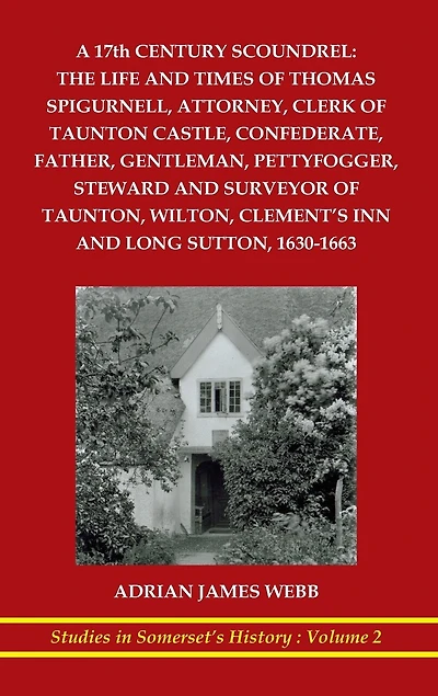 A 17th century scoundrel: The life and times of Thomas Spigurnell, attorney, clerk of Taunton Castle, confederate, father, gentleman, pettyfogger, steward and surveyor of Taunton, Wilton, Clement's Inn and Long Sutton, 1630-1663