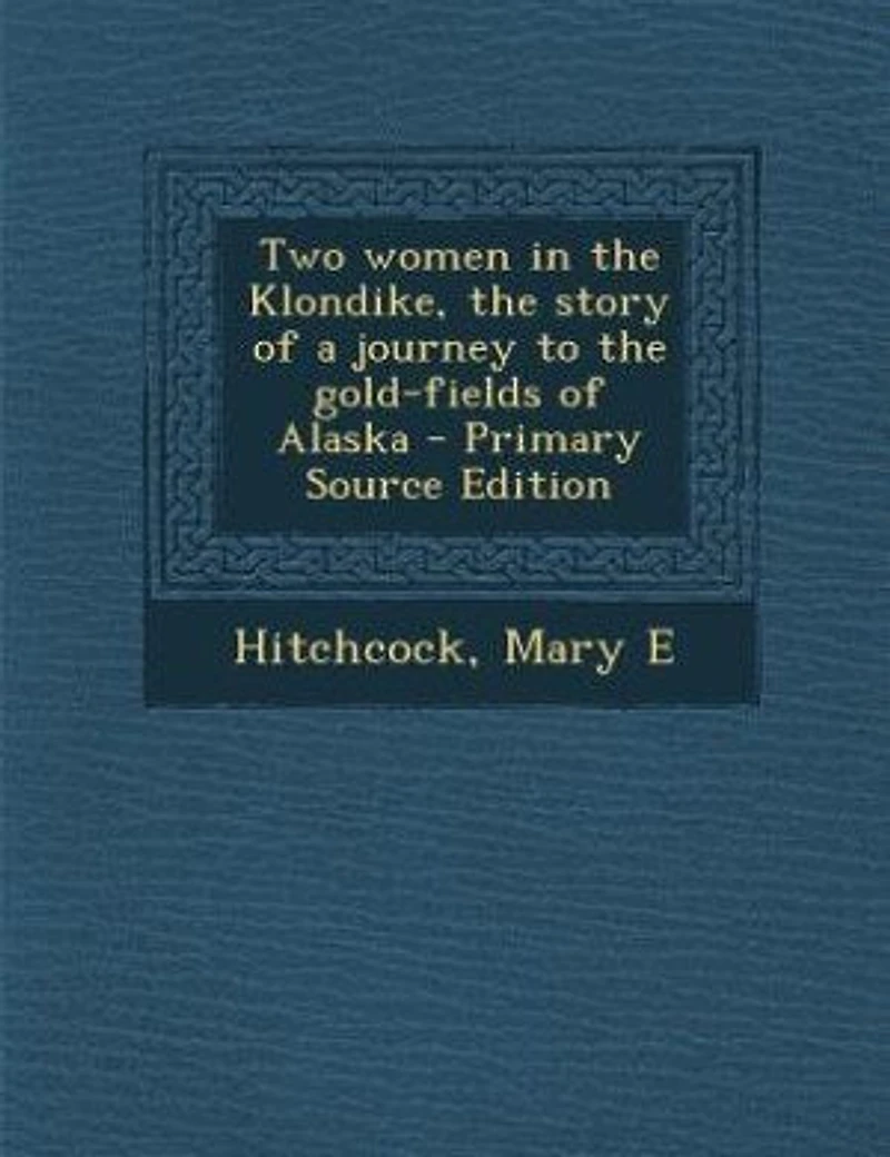 Two women in the Klondike, the story of a journey to the gold-fields of Alaska - Primary Source Edition