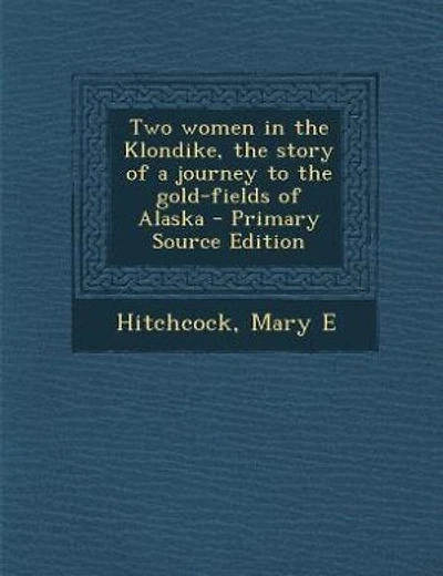 Two women in the Klondike, the story of a journey to the gold-fields of Alaska - Primary Source Edition