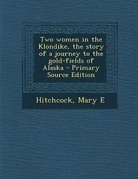 Two women in the Klondike, the story of a journey to the gold-fields of Alaska - Primary Source Edition
