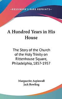 A Hundred Years in His House: The Story of the Church of the Holy Trinity on Rittenhouse Square, Philadelphia, 1857-1957