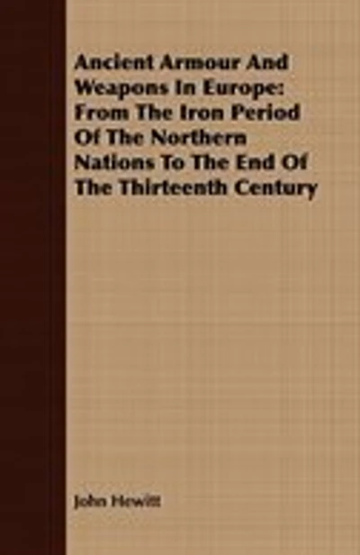 Ancient Armour And Weapons In Europe: From The Iron Period Of The Northern Nations To The End Of The Thirteenth Century
