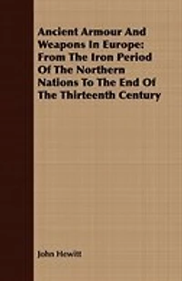 Ancient Armour And Weapons In Europe: From The Iron Period Of The Northern Nations To The End Of The Thirteenth Century