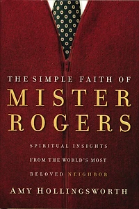 The Simple Faith of Mister Rogers: Spiritual Insights from the World's Most Beloved Neighbor