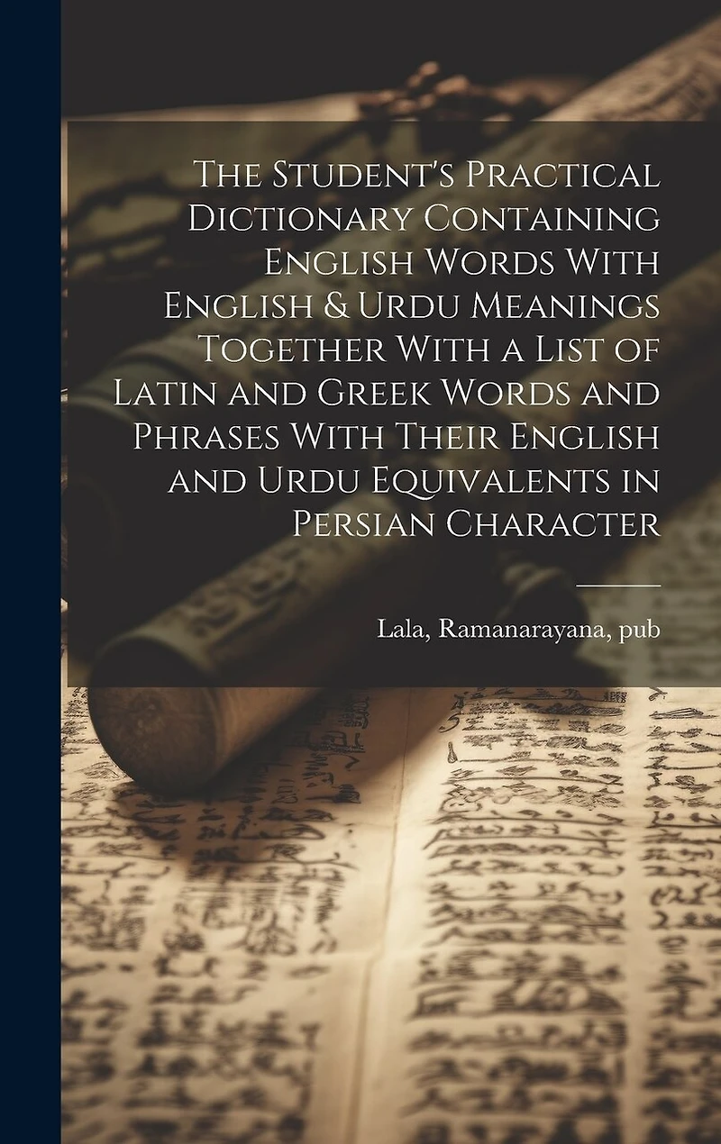 The Student's Practical Dictionary Containing English Words With English & Urdu Meanings Together With a List of Latin and Greek Words and Phrases With Their English and Urdu Equivalents in Persian Character