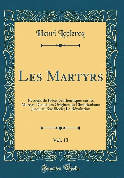 les Martyrs, Vol. 13: Recueils de Pièces Authentiques sur Martyrs Depuis Origines du Christianisme Jusqu'au Xxe S