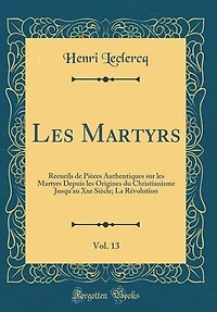 les Martyrs, Vol. 13: Recueils de Pièces Authentiques sur Martyrs Depuis Origines du Christianisme Jusqu'au Xxe S