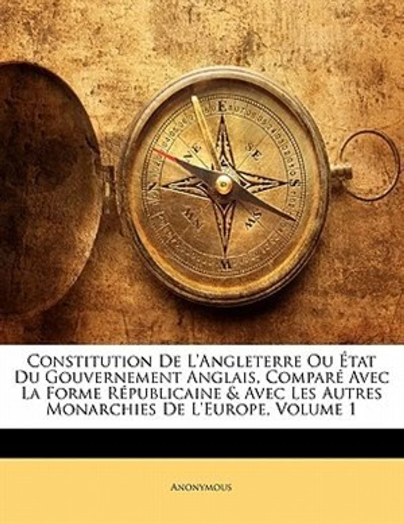 Constitution de l'Angleterre, ou État du Gouvernement Anglais, Vol. 1: Comparé Avec la Forme Républicaine Et les Autres Monarchies l'Europe (Classic Reprint)